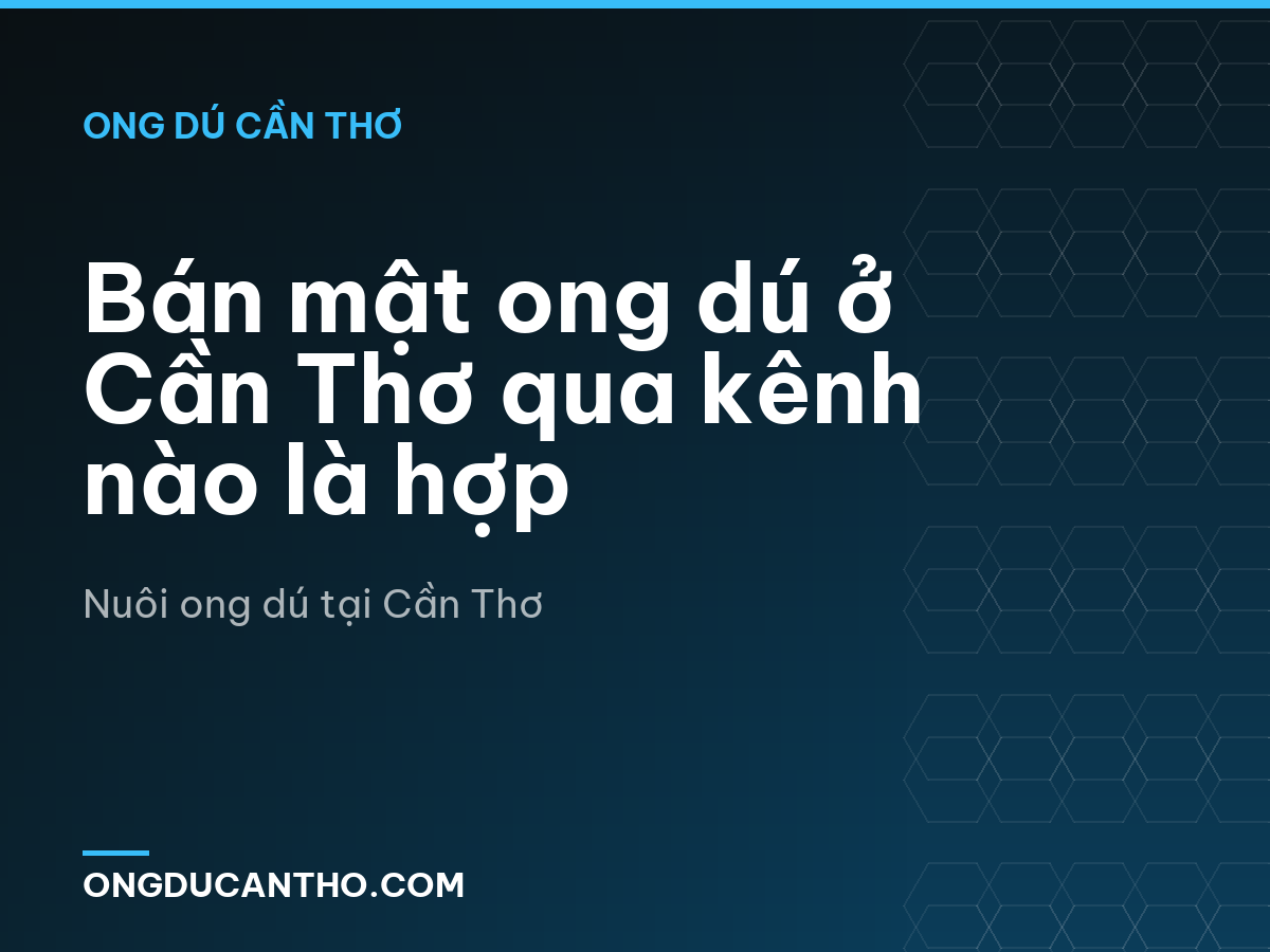 Bán mật ong dú ở Cần Thơ qua kênh nào là hợp